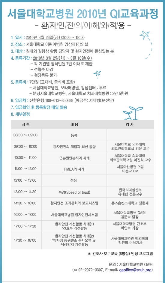 서울대학교병원 2010년 QI교육과정

환자안전의 이해와 적용

1.일시: 2010년 3월 26일(금) 09:00~18:00

2.장소: 서울대학교병원 어린이병원 임상제1강의실

3.대상: 원내외 질향상 활동 담당자 밑 환자안전에 관심있는 분

4.등록기간: 2010년 3월 2일(화)  ~3월 10일(수)