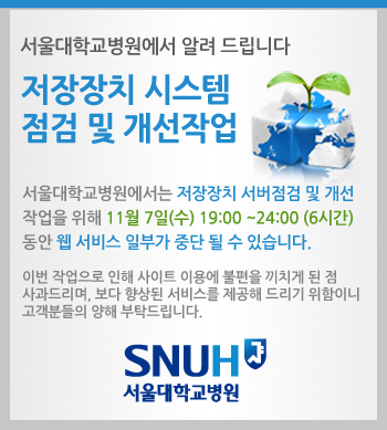 서울대학교병원에서는 저장장치 서버점검 및 개선작업을 위해 11월 7일(수) 19:00 ~24:00 (6시간) 동안 웹 서비스 일부가 중단 될 수 있습니다. 이번 작업으로 인해 사이트 이용에 불편을 끼치게 된 점 사과드리며, 보다 향상된 서비스를 제공해 드리기 위함이니 고객분들의 양해 부탁드립니다.